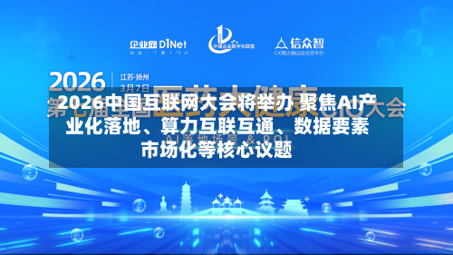 2026中国互联网大会将举办 聚焦AI产业化落地、算力互联互通、数据要素市场化等核心议题