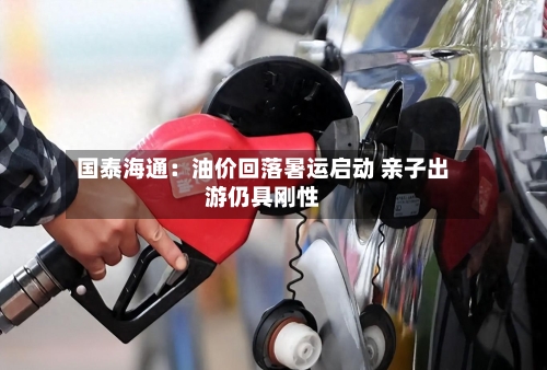 国泰海通:油价回落暑运启动 亲子出游仍具刚性-第2张图片