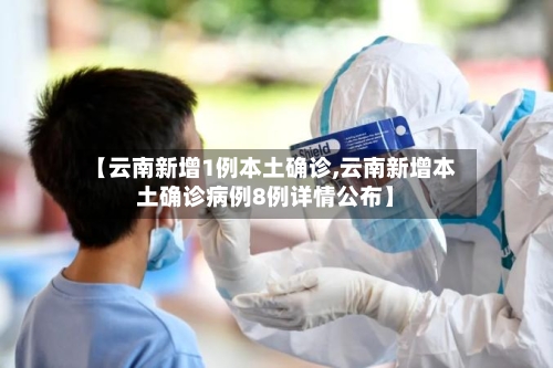 【云南新增1例本土确诊,云南新增本土确诊病例8例详情公布】