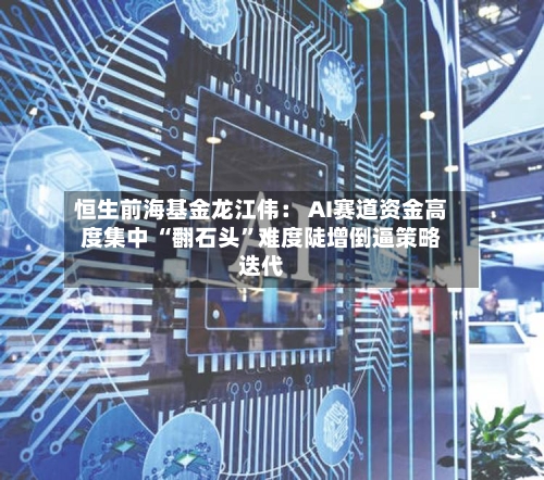 恒生前海基金龙江伟： AI赛道资金高度集中 “翻石头	”难度陡增倒逼策略迭代-第2张图片