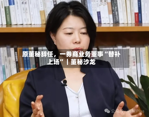 原董秘辞任	，一券商业务董事“替补上场	”｜董秘沙龙-第1张图片