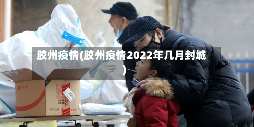 胶州疫情(胶州疫情2022年几月封城)