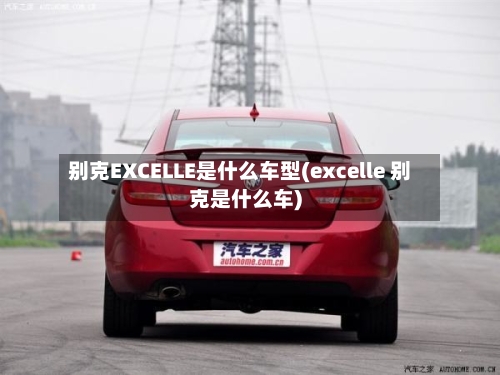 别克EXCELLE是什么车型(excelle 别克是什么车)