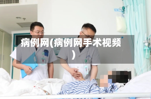 病例网(病例网手术视频)