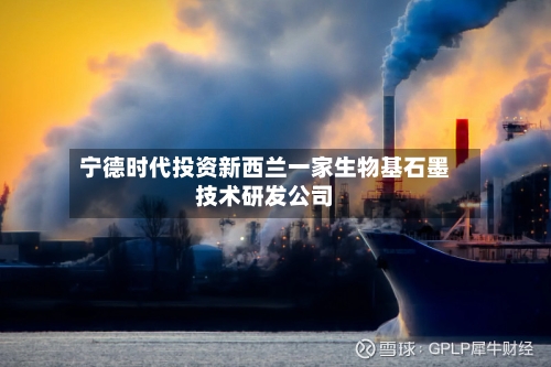 宁德时代投资新西兰一家生物基石墨技术研发公司