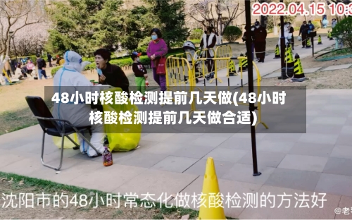 48小时核酸检测提前几天做(48小时核酸检测提前几天做合适)
