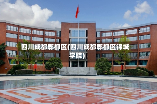 四川成都郫都区(四川成都郫都区锦城学院)
