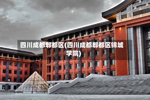 四川成都郫都区(四川成都郫都区锦城学院)-第2张图片