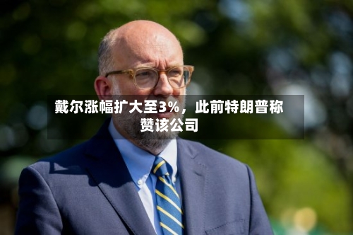 戴尔涨幅扩大至3%，此前特朗普称赞该公司