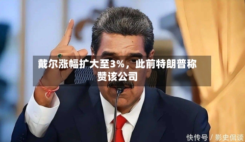 戴尔涨幅扩大至3%，此前特朗普称赞该公司-第2张图片