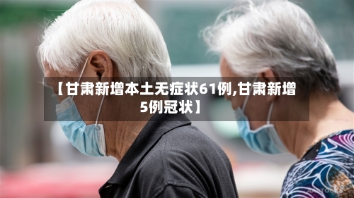 【甘肃新增本土无症状61例,甘肃新增5例冠状】