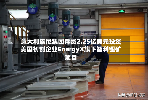 意大利埃尼集团斥资2.25亿美元投资美国初创企业EnergyX旗下智利锂矿项目-第2张图片