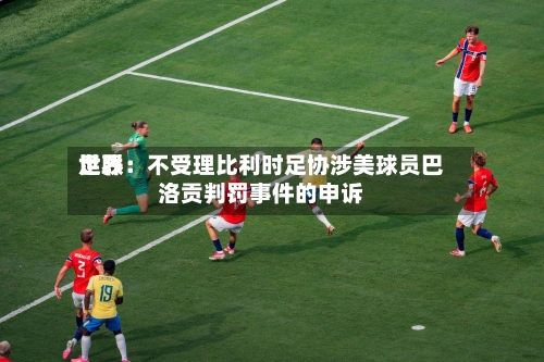 世界足联：不受理比利时足协涉美球员巴洛贡判罚事件的申诉