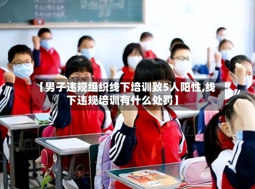 【男子违规组织线下培训致5人阳性,线下违规培训有什么处罚】