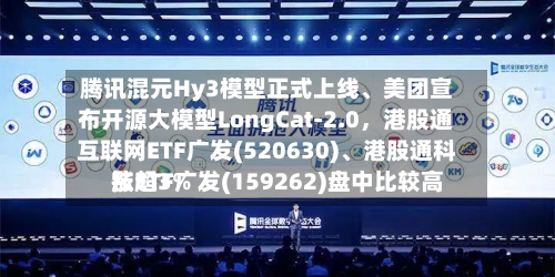 腾讯混元Hy3模型正式上线	、美团宣布开源大模型LongCat-2.0	，港股通互联网ETF广发(520630)、港股通科技ETF广发(159262)盘中比较高涨超3%-第2张图片