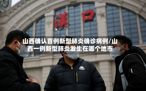 山西确认首例新型肺炎确诊病例/山西一例新型肺炎发生在哪个地市-第2张图片