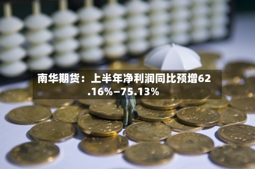 南华期货：上半年净利润同比预增62.16%—75.13%
