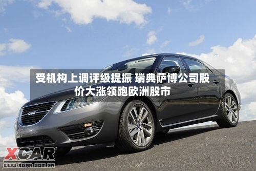受机构上调评级提振 瑞典萨博公司股价大涨领跑欧洲股市