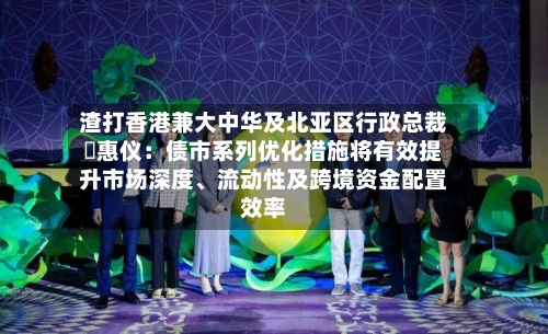 渣打香港兼大中华及北亚区行政总裁禤惠仪：债市系列优化措施将有效提升市场深度	、流动性及跨境资金配置效率-第2张图片