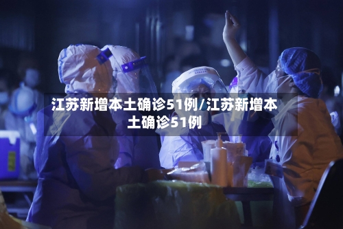 江苏新增本土确诊51例/江苏新增本土确诊51例