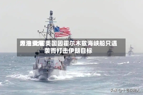原油费用大涨 此前美国因霍尔木兹海峡船只遇袭而打击伊朗目标