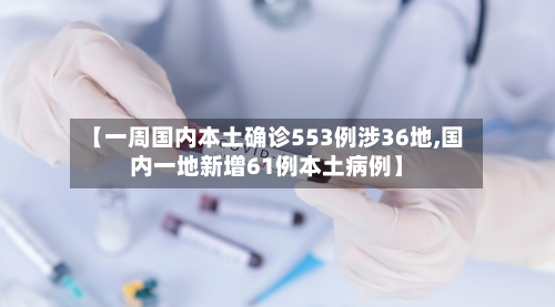 【一周国内本土确诊553例涉36地,国内一地新增61例本土病例】-第2张图片