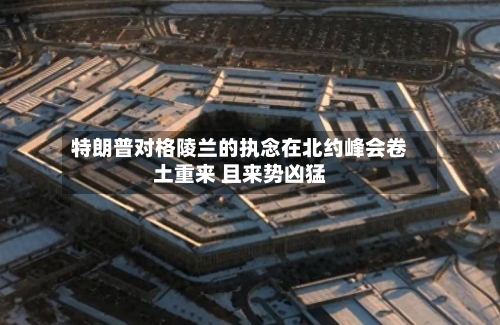 特朗普对格陵兰的执念在北约峰会卷土重来 且来势凶猛-第3张图片
