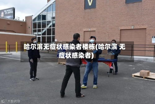 哈尔滨无症状感染者楼栋(哈尔滨 无症状感染者)