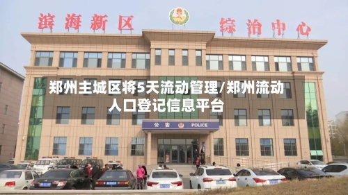 郑州主城区将5天流动管理/郑州流动人口登记信息平台-第3张图片