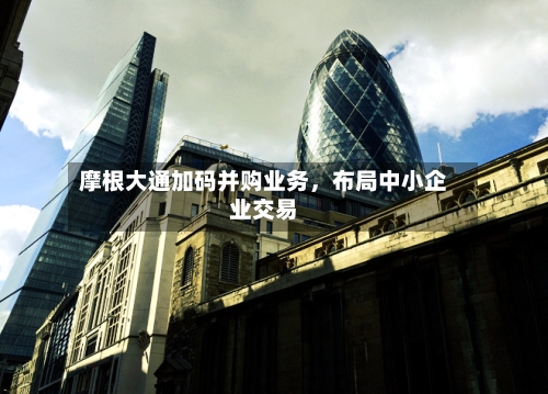摩根大通加码并购业务，布局中小企业交易-第3张图片