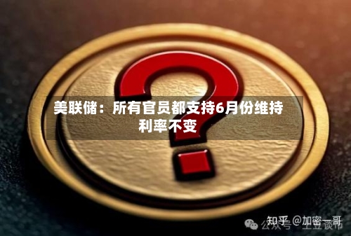 美联储:所有官员都支持6月份维持利率不变-第2张图片