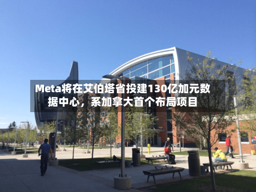 Meta将在艾伯塔省投建130亿加元数据中心	，系加拿大首个布局项目-第2张图片