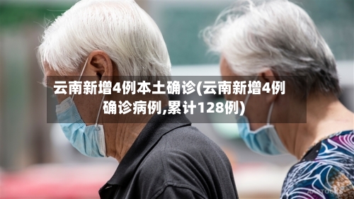云南新增4例本土确诊(云南新增4例确诊病例,累计128例)