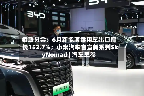 乘联分会:6月新能源乘用车出口增长152.7%;小米汽车官宣新系列SkyNomad | 汽车早参-第3张图片