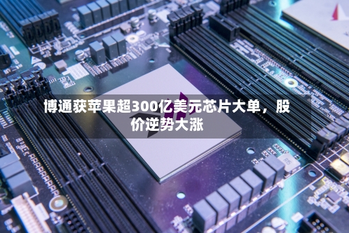 博通获苹果超300亿美元芯片大单，股价逆势大涨