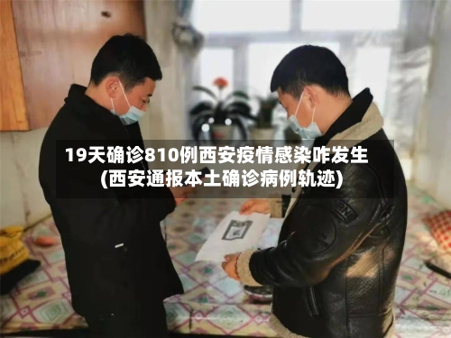 19天确诊810例西安疫情感染咋发生(西安通报本土确诊病例轨迹)-第3张图片