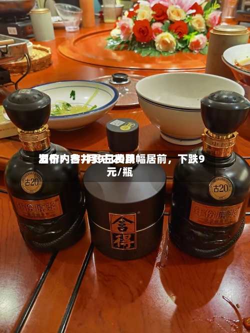 酒价内参7月9日费用发布：古井贡古20跌幅居前，下跌9元/瓶-第2张图片
