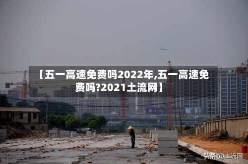 【五一高速免费吗2022年,五一高速免费吗?2021土流网】