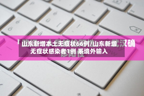 山东新增本土无症状66例/山东新增无症状感染者1例 系境外输入