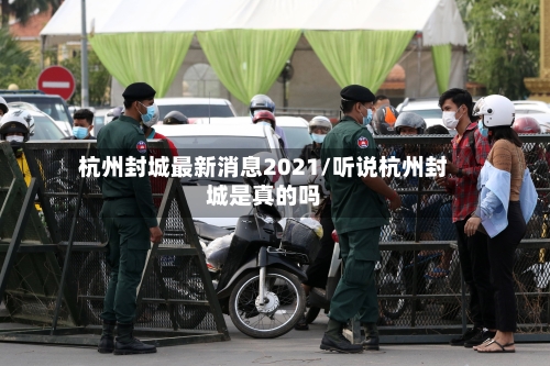 杭州封城最新消息2021/听说杭州封城是真的吗