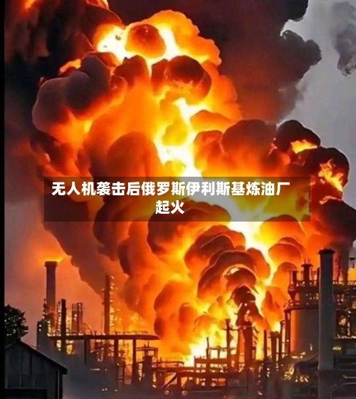 无人机袭击后俄罗斯伊利斯基炼油厂起火