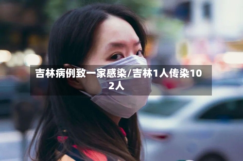 吉林病例致一家感染/吉林1人传染102人