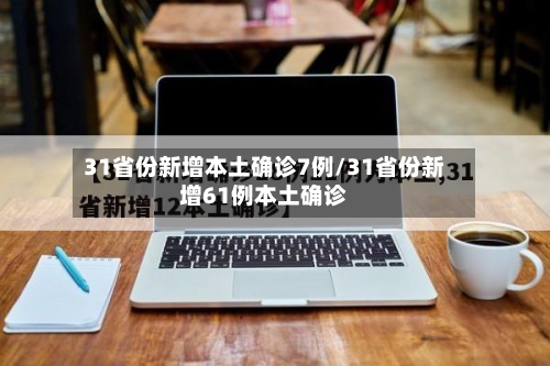 31省份新增本土确诊7例/31省份新增61例本土确诊-第3张图片