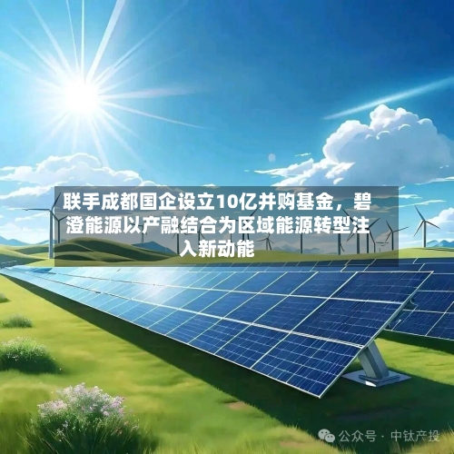 联手成都国企设立10亿并购基金	，碧澄能源以产融结合为区域能源转型注入新动能-第3张图片