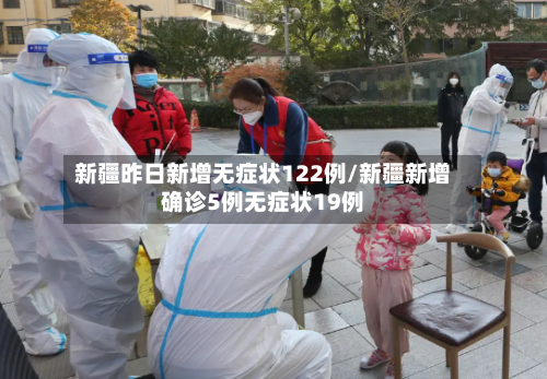 新疆昨日新增无症状122例/新疆新增确诊5例无症状19例