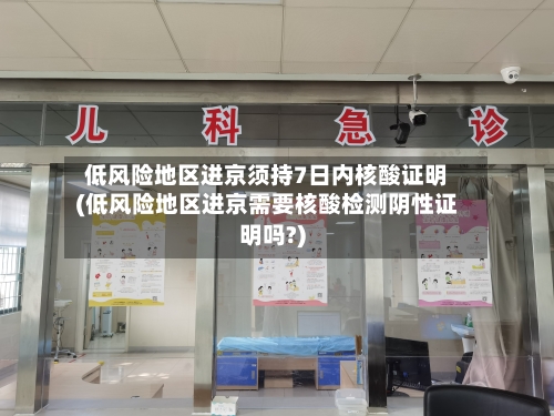 低风险地区进京须持7日内核酸证明(低风险地区进京需要核酸检测阴性证明吗?)