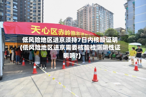 低风险地区进京须持7日内核酸证明(低风险地区进京需要核酸检测阴性证明吗?)-第3张图片