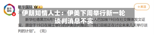 伊朗知情人士:伊美下周举行新一轮谈判消息不实-第2张图片