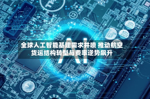 全球人工智能基建需求井喷 推动航空货运结构转型与费率逆势飙升