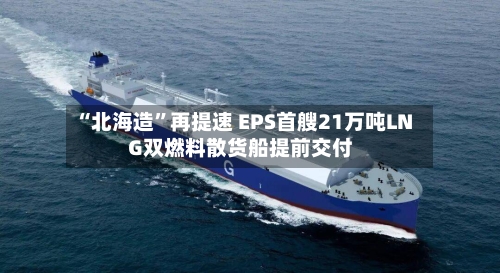 “北海造”再提速 EPS首艘21万吨LNG双燃料散货船提前交付-第2张图片